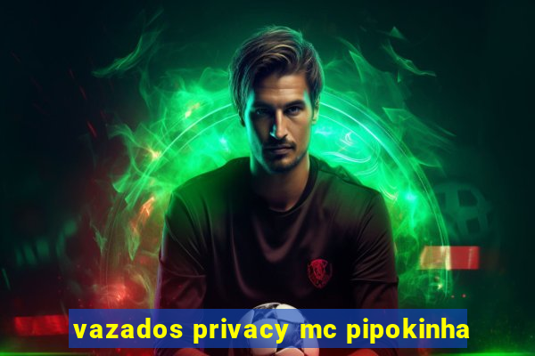 vazados privacy mc pipokinha